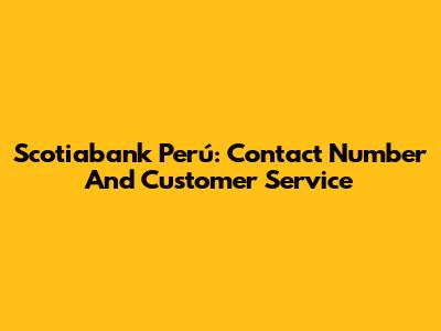 Scotiabank Perú: Contact Number And Customer Service