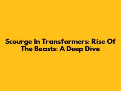 Scourge In Transformers: Rise Of The Beasts: A Deep Dive