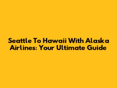 Seattle To Hawaii With Alaska Airlines: Your Ultimate Guide