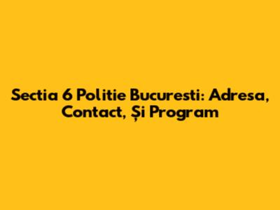 Sectia 6 Politie Bucuresti: Adresa, Contact, Și Program