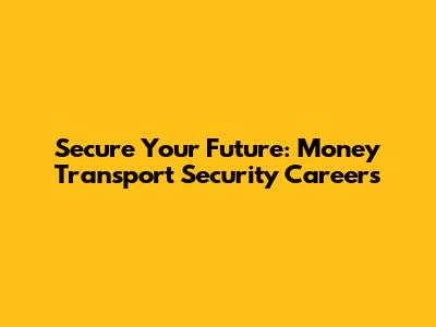 Secure Your Future: Money Transport Security Careers