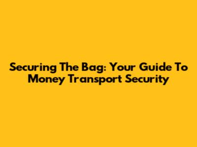 Securing The Bag: Your Guide To Money Transport Security