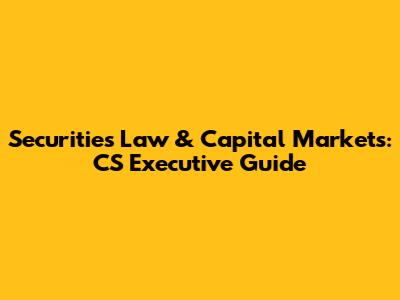 Securities Law & Capital Markets: CS Executive Guide