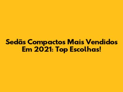 Sedãs Compactos Mais Vendidos Em 2021: Top Escolhas!