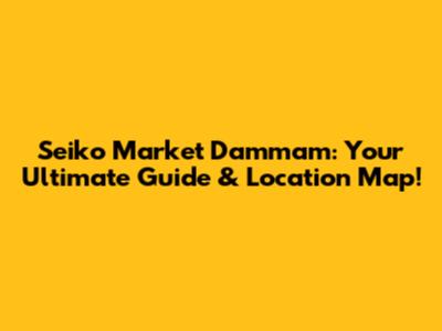 Seiko Market Dammam: Your Ultimate Guide & Location Map!