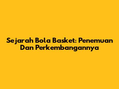 Sejarah Bola Basket: Penemuan Dan Perkembangannya