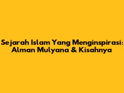 Sejarah Islam Yang Menginspirasi: Alman Mulyana & Kisahnya