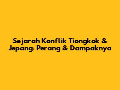 Sejarah Konflik Tiongkok & Jepang: Perang & Dampaknya