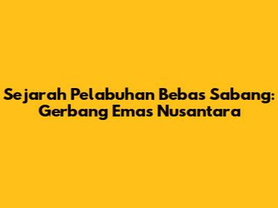 Sejarah Pelabuhan Bebas Sabang: Gerbang Emas Nusantara