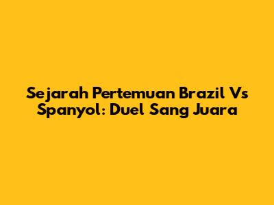 Sejarah Pertemuan Brazil Vs Spanyol: Duel Sang Juara