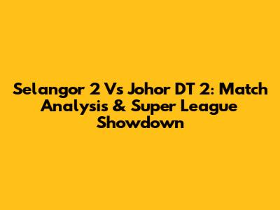 Selangor 2 Vs Johor DT 2: Match Analysis & Super League Showdown