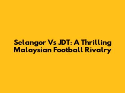 Selangor Vs JDT: A Thrilling Malaysian Football Rivalry
