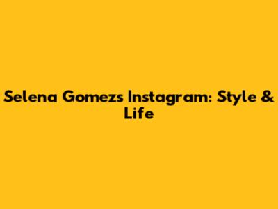 Selena Gomez's Instagram: Style & Life