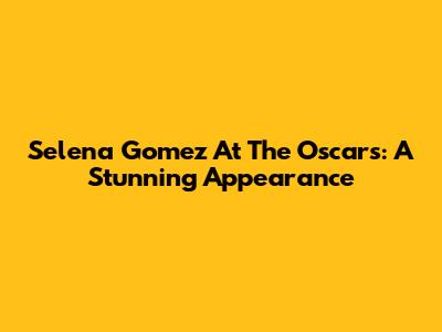 Selena Gomez At The Oscars: A Stunning Appearance