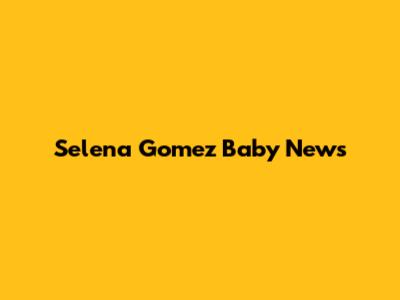 Selena Gomez Baby News