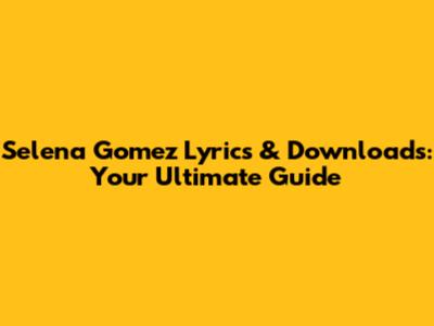 Selena Gomez Lyrics & Downloads: Your Ultimate Guide