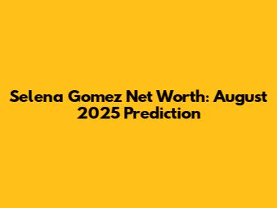 Selena Gomez Net Worth: August 2025 Prediction