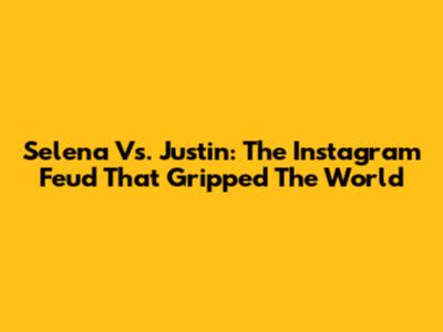 Selena Vs. Justin: The Instagram Feud That Gripped The World