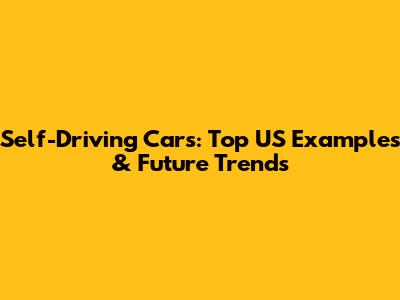 Self-Driving Cars: Top US Examples & Future Trends