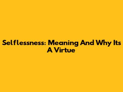 Selflessness: Meaning And Why It's A Virtue
