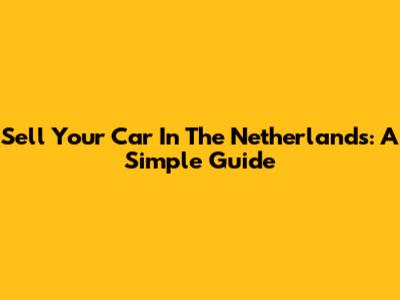 Sell Your Car In The Netherlands: A Simple Guide