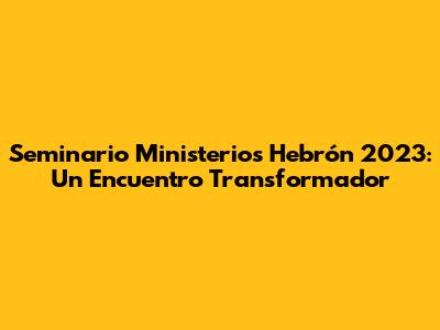 Seminario Ministerios Hebrón 2023: Un Encuentro Transformador