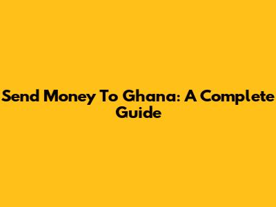Send Money To Ghana: A Complete Guide