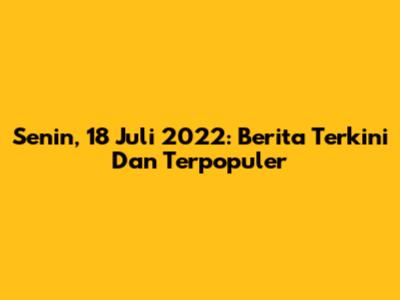 Senin, 18 Juli 2022: Berita Terkini Dan Terpopuler