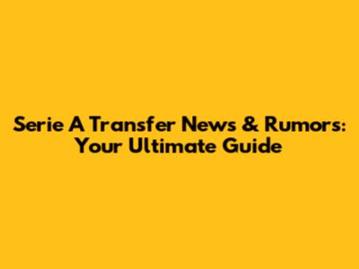 Serie A Transfer News & Rumors: Your Ultimate Guide