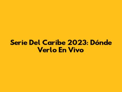 Serie Del Caribe 2023: Dónde Verlo En Vivo