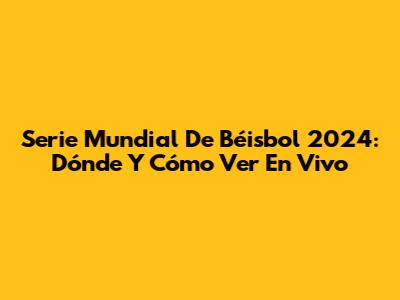 Serie Mundial De Béisbol 2024: Dónde Y Cómo Ver En Vivo