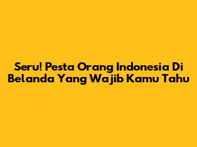 Seru! Pesta Orang Indonesia Di Belanda Yang Wajib Kamu Tahu