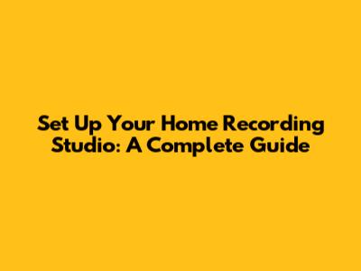 Set Up Your Home Recording Studio: A Complete Guide
