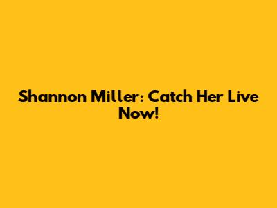 Shannon Miller: Catch Her Live Now!