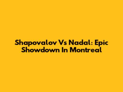 Shapovalov Vs Nadal: Epic Showdown In Montreal