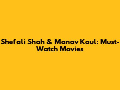 Shefali Shah & Manav Kaul: Must-Watch Movies