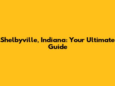 Shelbyville, Indiana: Your Ultimate Guide