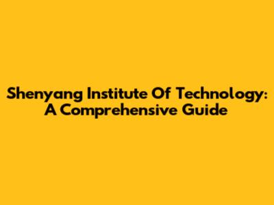 Shenyang Institute Of Technology: A Comprehensive Guide
