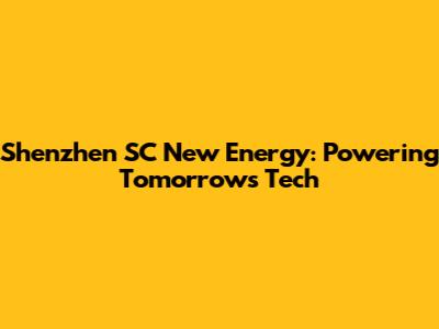 Shenzhen SC New Energy: Powering Tomorrow's Tech