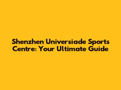 Shenzhen Universiade Sports Centre: Your Ultimate Guide