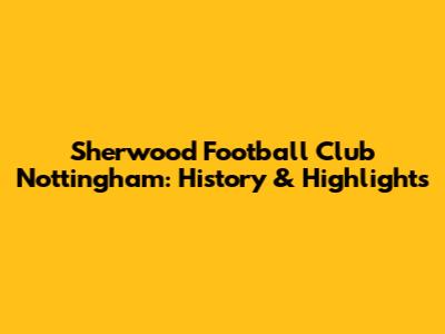 Sherwood Football Club Nottingham: History & Highlights