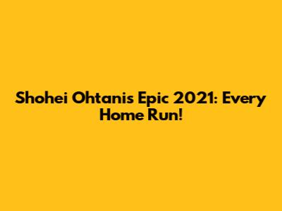 Shohei Ohtani's Epic 2021: Every Home Run!