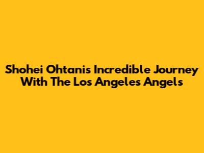 Shohei Ohtani's Incredible Journey With The Los Angeles Angels