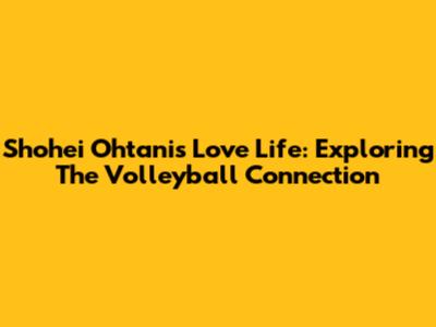 Shohei Ohtani's Love Life: Exploring The Volleyball Connection