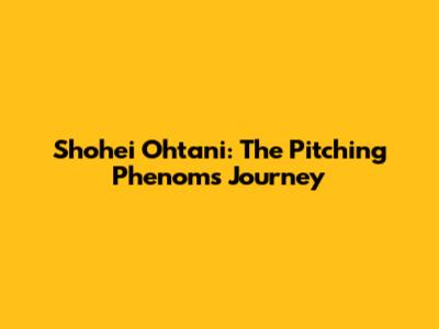 Shohei Ohtani: The Pitching Phenom's Journey