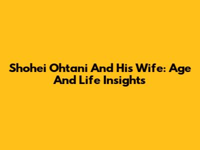 Shohei Ohtani And His Wife: Age And Life Insights