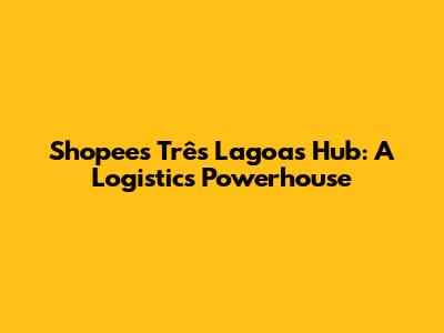 Shopee's Três Lagoas Hub: A Logistics Powerhouse
