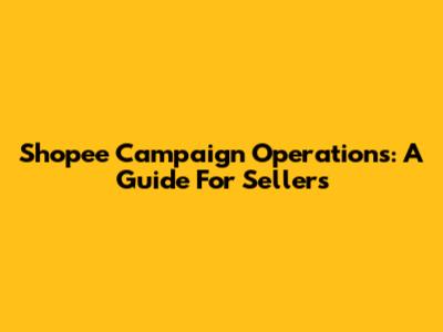 Shopee Campaign Operations: A Guide For Sellers