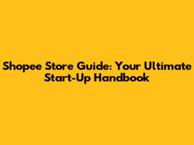 Shopee Store Guide: Your Ultimate Start-Up Handbook
