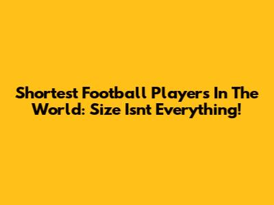 Shortest Football Players In The World: Size Isn't Everything!